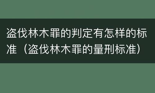 盗伐林木罪的判定有怎样的标准（盗伐林木罪的量刑标准）