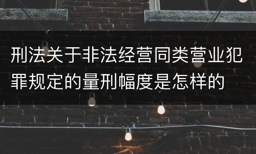 刑法关于非法经营同类营业犯罪规定的量刑幅度是怎样的