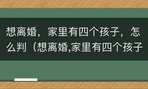 想离婚，家里有四个孩子，怎么判（想离婚,家里有四个孩子,怎么判定）