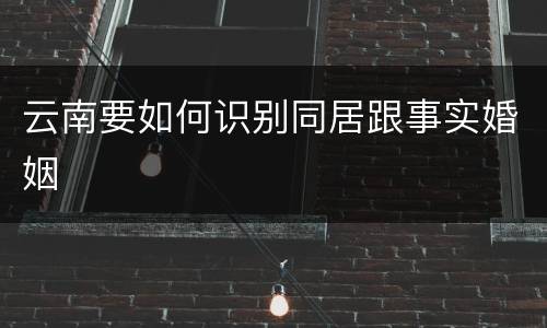 云南要如何识别同居跟事实婚姻