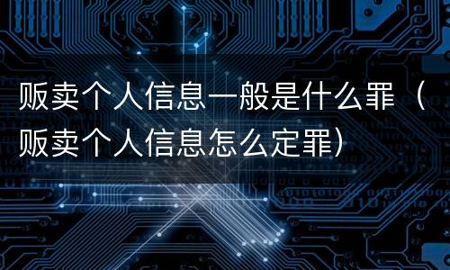 贩卖个人信息一般是什么罪（贩卖个人信息怎么定罪）