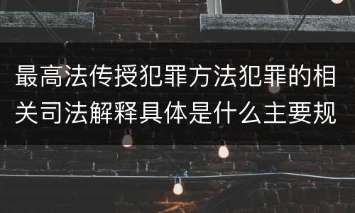 最高法传授犯罪方法犯罪的相关司法解释具体是什么主要规定