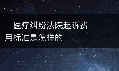 　医疗纠纷法院起诉费用标准是怎样的