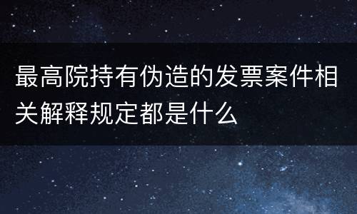 最高院持有伪造的发票案件相关解释规定都是什么