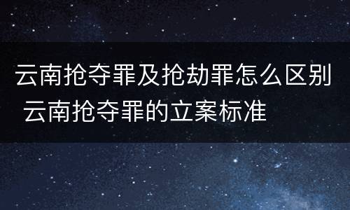 云南抢夺罪及抢劫罪怎么区别 云南抢夺罪的立案标准