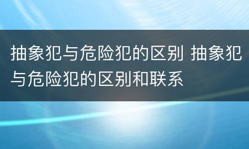 抽象犯与危险犯的区别 抽象犯与危险犯的区别和联系