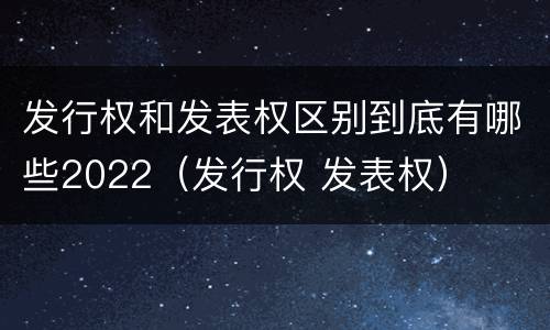 发行权和发表权区别到底有哪些2022（发行权 发表权）