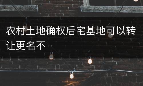 农村土地确权后宅基地可以转让更名不