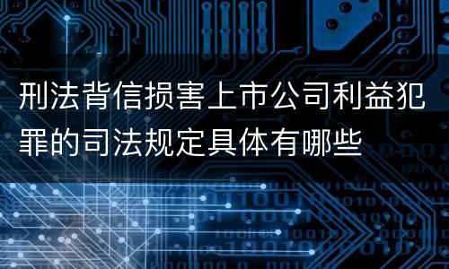 刑法背信损害上市公司利益犯罪的司法规定具体有哪些