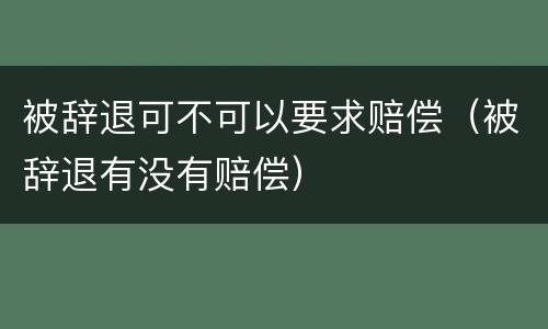 被辞退可不可以要求赔偿（被辞退有没有赔偿）