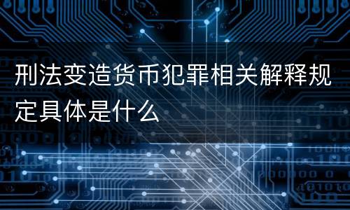 刑法变造货币犯罪相关解释规定具体是什么
