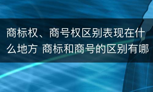 商标权、商号权区别表现在什么地方 商标和商号的区别有哪些?