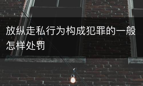 放纵走私行为构成犯罪的一般怎样处罚
