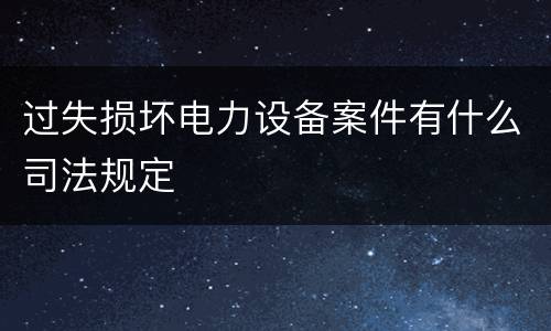 过失损坏电力设备案件有什么司法规定
