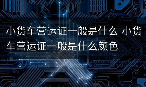 小货车营运证一般是什么 小货车营运证一般是什么颜色