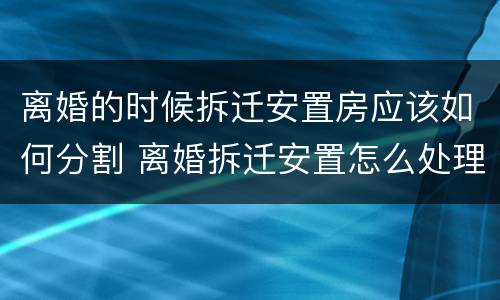 离婚的时候拆迁安置房应该如何分割 离婚拆迁安置怎么处理