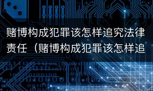 赌博构成犯罪该怎样追究法律责任（赌博构成犯罪该怎样追究法律责任呢）