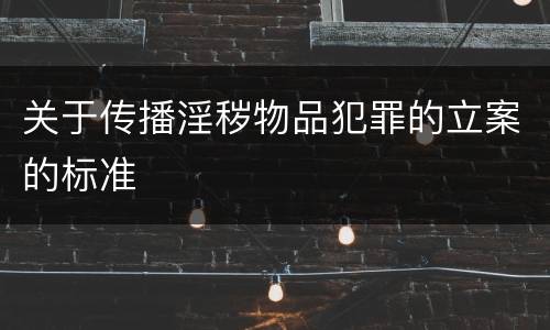 关于传播淫秽物品犯罪的立案的标准
