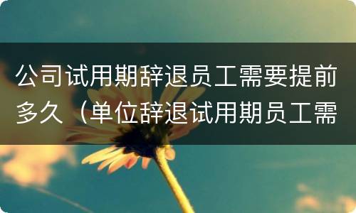公司试用期辞退员工需要提前多久（单位辞退试用期员工需要提前多少天）
