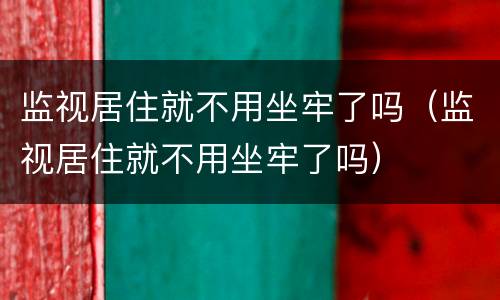 监视居住就不用坐牢了吗（监视居住就不用坐牢了吗）