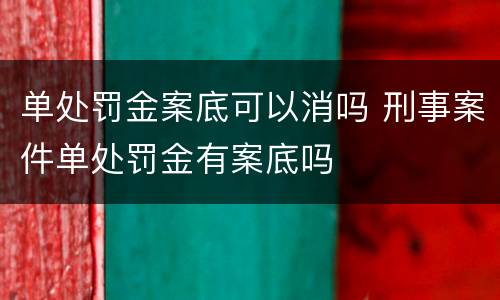 单处罚金案底可以消吗 刑事案件单处罚金有案底吗