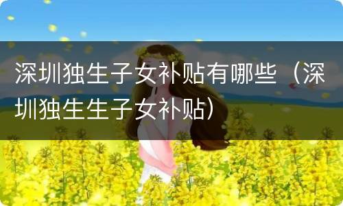 深圳独生子女补贴有哪些（深圳独生生子女补贴）
