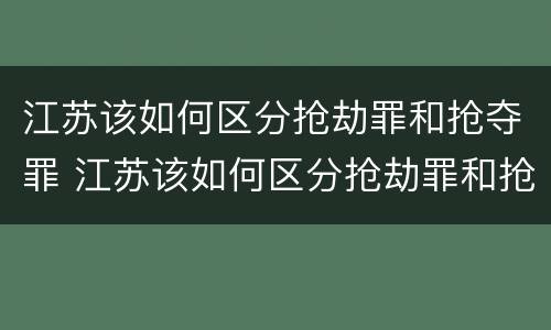 江苏该如何区分抢劫罪和抢夺罪 江苏该如何区分抢劫罪和抢夺罪呢