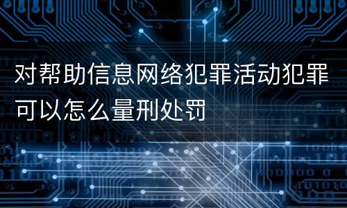 对帮助信息网络犯罪活动犯罪可以怎么量刑处罚