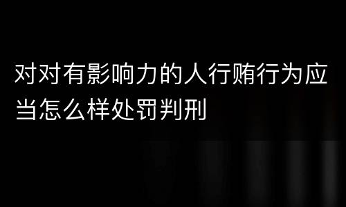 对对有影响力的人行贿行为应当怎么样处罚判刑