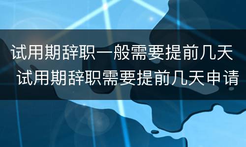 试用期辞职一般需要提前几天 试用期辞职需要提前几天申请