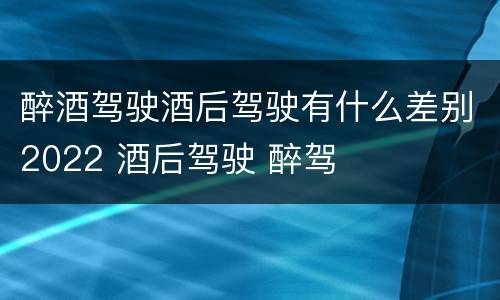 醉酒驾驶酒后驾驶有什么差别2022 酒后驾驶 醉驾