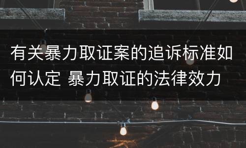 有关暴力取证案的追诉标准如何认定 暴力取证的法律效力