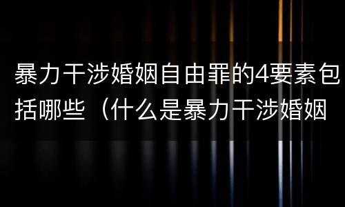 暴力干涉婚姻自由罪的4要素包括哪些（什么是暴力干涉婚姻自由）