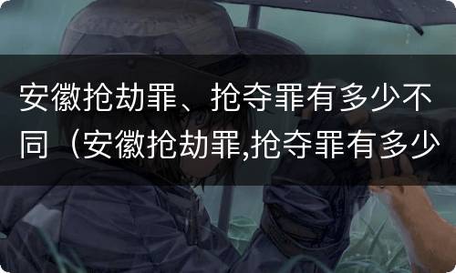 安徽抢劫罪、抢夺罪有多少不同（安徽抢劫罪,抢夺罪有多少不同判刑）