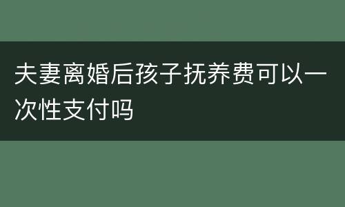 夫妻离婚后孩子抚养费可以一次性支付吗