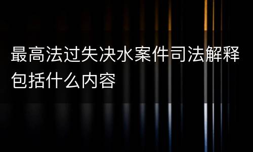 最高法过失决水案件司法解释包括什么内容