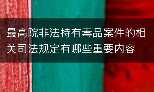 最高院非法持有毒品案件的相关司法规定有哪些重要内容