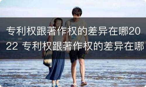 专利权跟著作权的差异在哪2022 专利权跟著作权的差异在哪2022年
