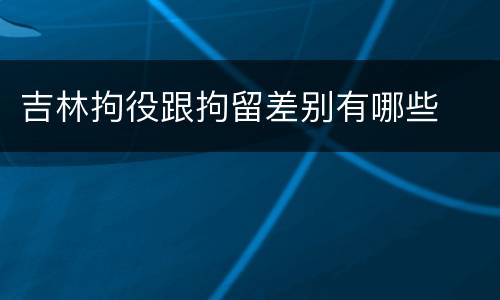 吉林拘役跟拘留差别有哪些