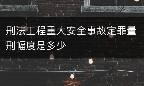 刑法工程重大安全事故定罪量刑幅度是多少