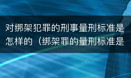 对绑架犯罪的刑事量刑标准是怎样的（绑架罪的量刑标准是什么?）