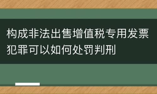 构成非法出售增值税专用发票犯罪可以如何处罚判刑