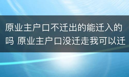 原业主户口不迁出的能迁入的吗 原业主户口没迁走我可以迁进去吗