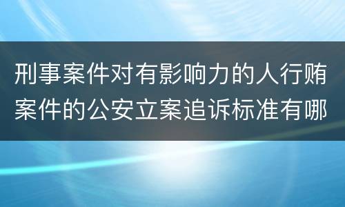 刑事案件对有影响力的人行贿案件的公安立案追诉标准有哪些