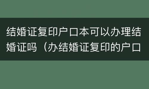 结婚证复印户口本可以办理结婚证吗（办结婚证复印的户口本可以吗）