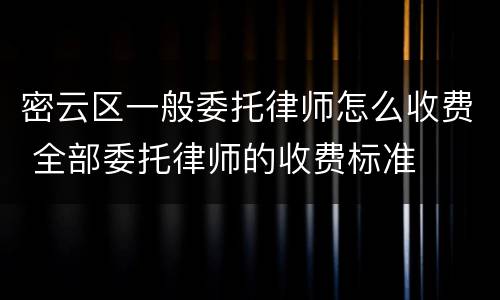 密云区一般委托律师怎么收费 全部委托律师的收费标准