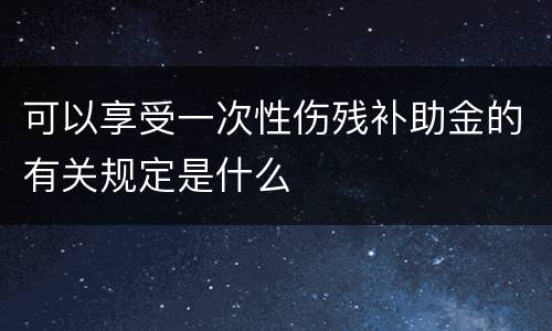 可以享受一次性伤残补助金的有关规定是什么