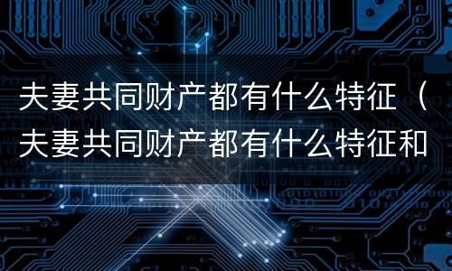 夫妻共同财产都有什么特征（夫妻共同财产都有什么特征和权利）