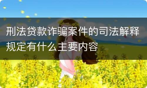 刑法贷款诈骗案件的司法解释规定有什么主要内容