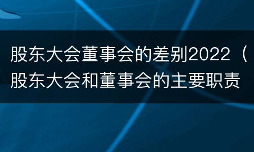 股东大会董事会的差别2022（股东大会和董事会的主要职责）